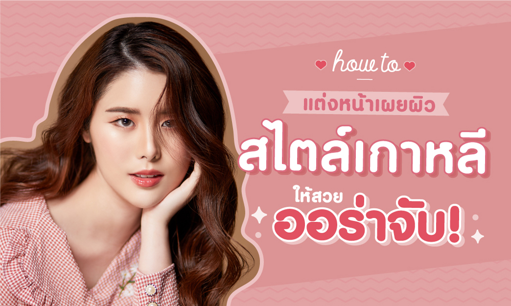 How to แต่งหน้าใสๆ เผยผิวสไตล์เกาหลี ให้สวยออร่าจับ